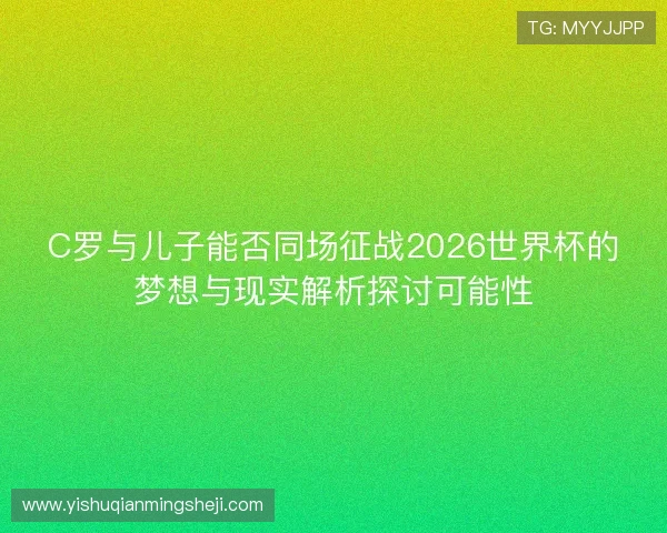 C罗与儿子能否同场征战2026世界杯的梦想与现实解析探讨可能性 C罗与儿子能否同场征战2026世界杯的梦想与现实解析探讨可能性