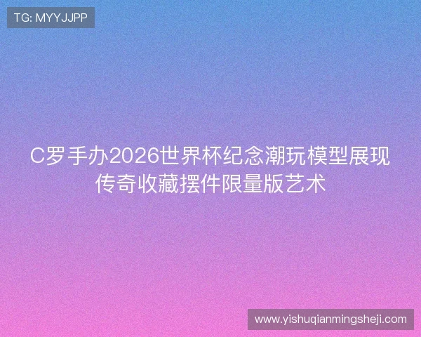 C罗手办2026世界杯纪念潮玩模型展现传奇收藏摆件限量版艺术 C罗手办2026世界杯纪念潮玩模型展现传奇收藏摆件限量版艺术
