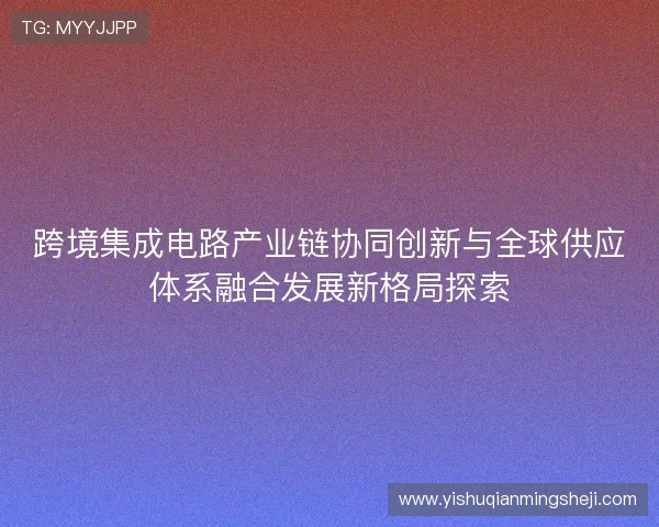 跨境集成电路产业链协同创新与全球供应体系融合发展新格局探索