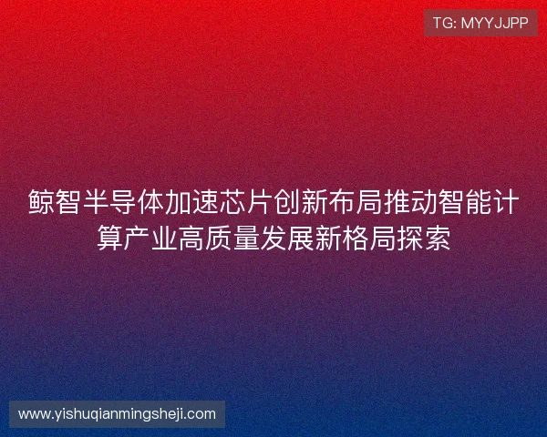 鲸智半导体加速芯片创新布局推动智能计算产业高质量发展新格局探索